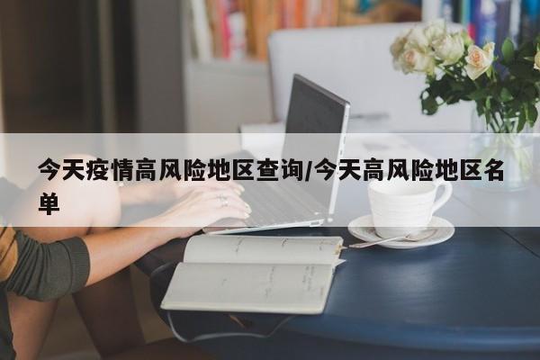 今天疫情高风险地区查询/今天高风险地区名单
