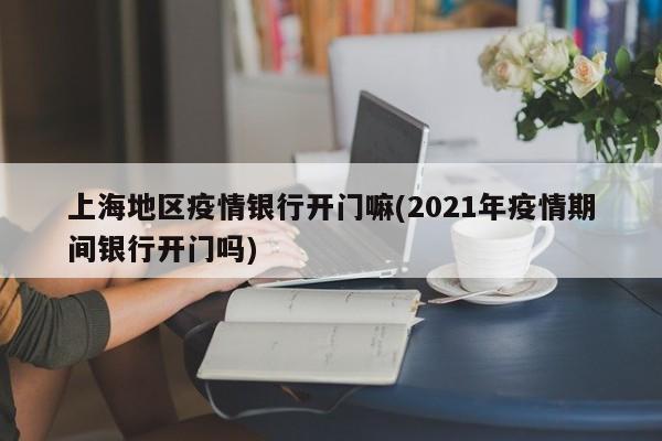 上海地区疫情银行开门嘛(2021年疫情期间银行开门吗)