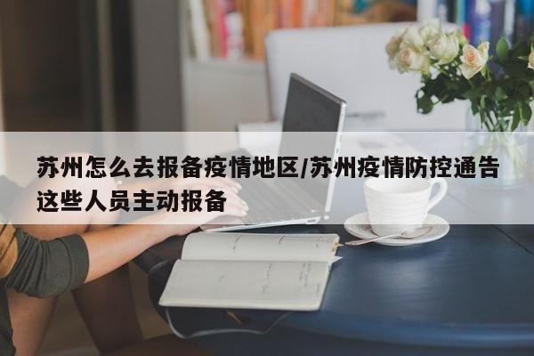 苏州怎么去报备疫情地区/苏州疫情防控通告这些人员主动报备