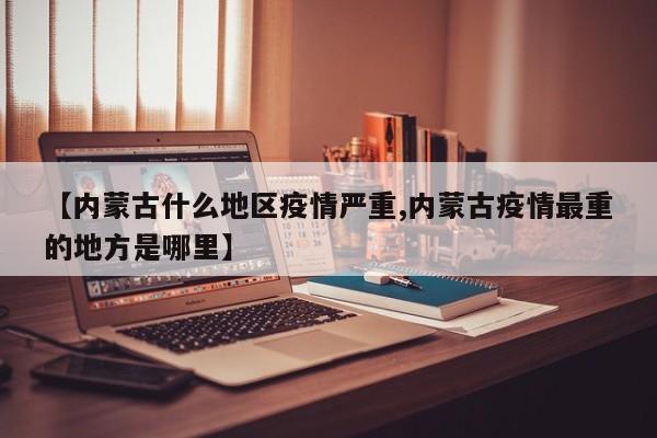 【内蒙古什么地区疫情严重,内蒙古疫情最重的地方是哪里】