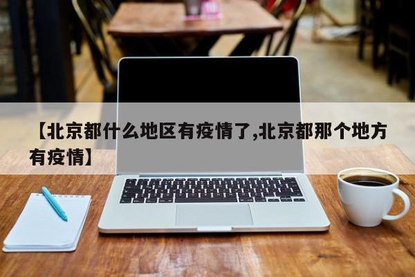 【北京都什么地区有疫情了,北京都那个地方有疫情】