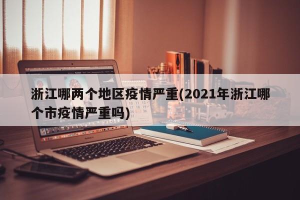 浙江哪两个地区疫情严重(2021年浙江哪个市疫情严重吗)