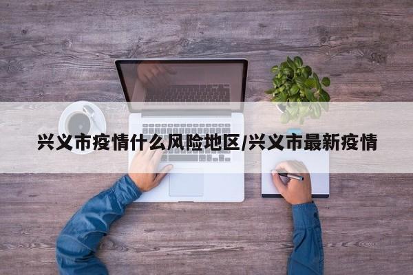 兴义市疫情什么风险地区/兴义市最新疫情