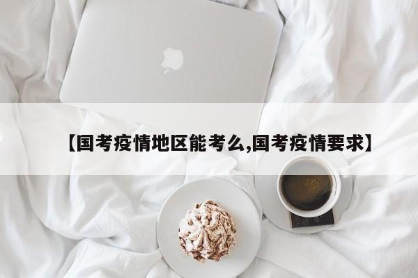 【国考疫情地区能考么,国考疫情要求】