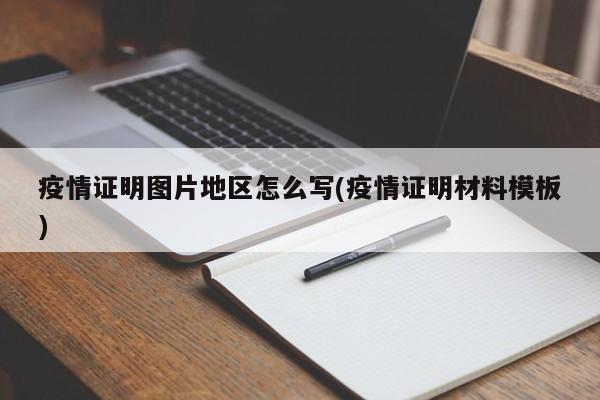 疫情证明图片地区怎么写(疫情证明材料模板)