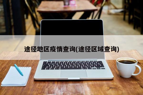 途径地区疫情查询(途径区域查询)