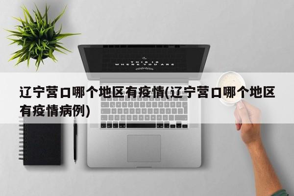 辽宁营口哪个地区有疫情(辽宁营口哪个地区有疫情病例)