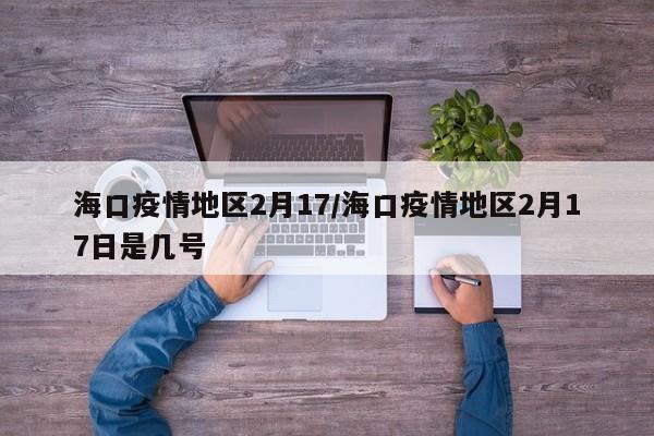 海口疫情地区2月17/海口疫情地区2月17日是几号