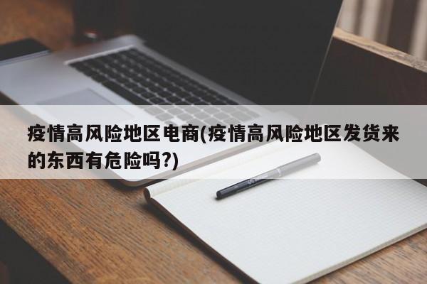 疫情高风险地区电商(疫情高风险地区发货来的东西有危险吗?)