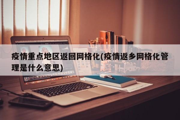 疫情重点地区返回网格化(疫情返乡网格化管理是什么意思)