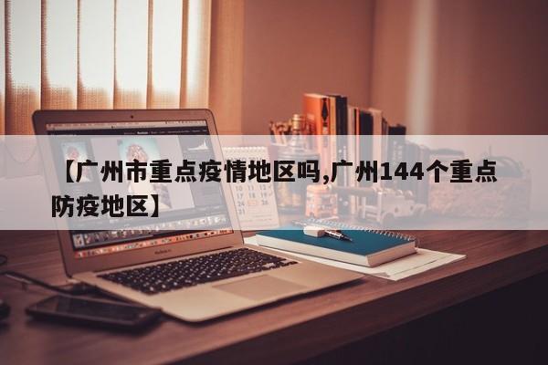 【广州市重点疫情地区吗,广州144个重点防疫地区】