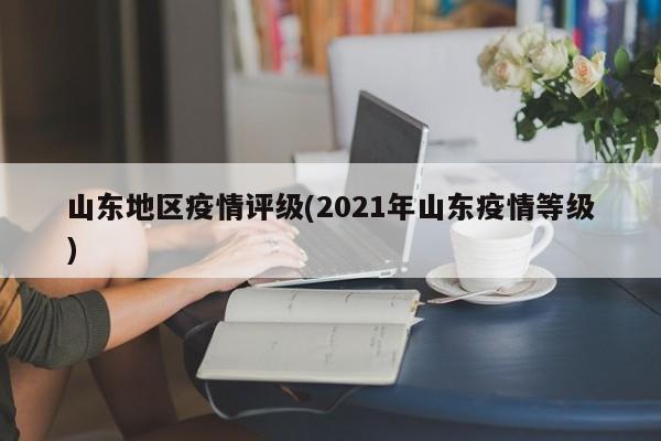 山东地区疫情评级(2021年山东疫情等级)