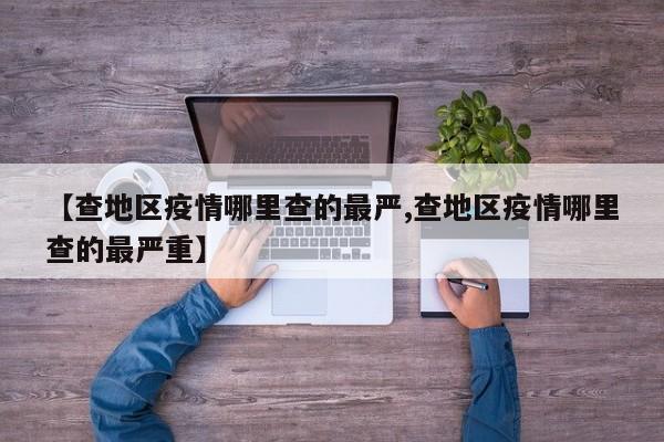 【查地区疫情哪里查的最严,查地区疫情哪里查的最严重】