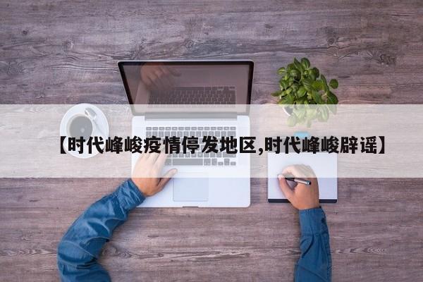 【时代峰峻疫情停发地区,时代峰峻辟谣】