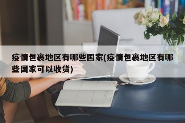 疫情包裹地区有哪些国家(疫情包裹地区有哪些国家可以收货)