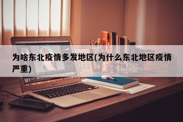 为啥东北疫情多发地区(为什么东北地区疫情严重)