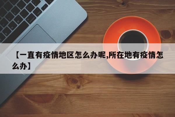 【一直有疫情地区怎么办呢,所在地有疫情怎么办】