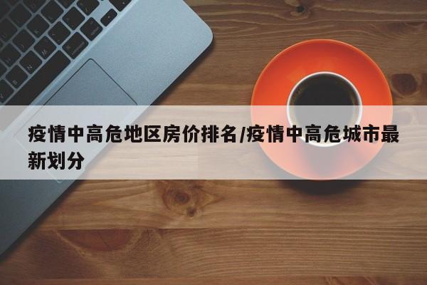 疫情中高危地区房价排名/疫情中高危城市最新划分