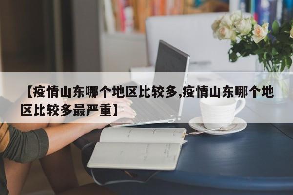 【疫情山东哪个地区比较多,疫情山东哪个地区比较多最严重】