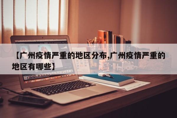 【广州疫情严重的地区分布,广州疫情严重的地区有哪些】