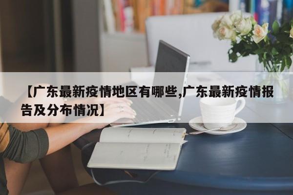 【广东最新疫情地区有哪些,广东最新疫情报告及分布情况】
