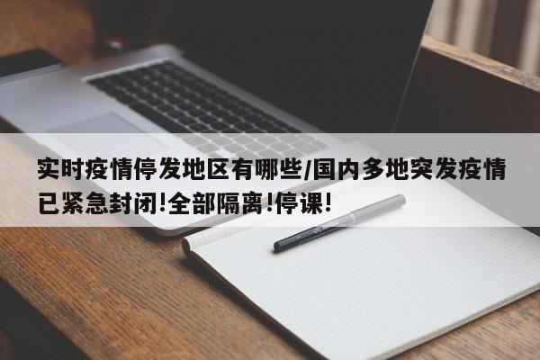 实时疫情停发地区有哪些/国内多地突发疫情已紧急封闭!全部隔离!停课!