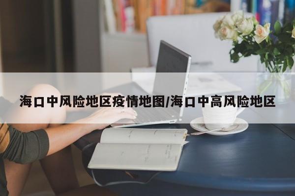 海口中风险地区疫情地图/海口中高风险地区