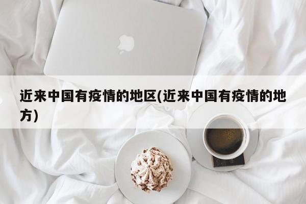 近来中国有疫情的地区(近来中国有疫情的地方)