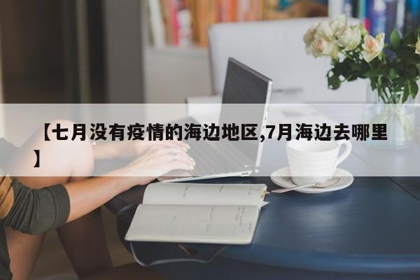 【七月没有疫情的海边地区,7月海边去哪里】