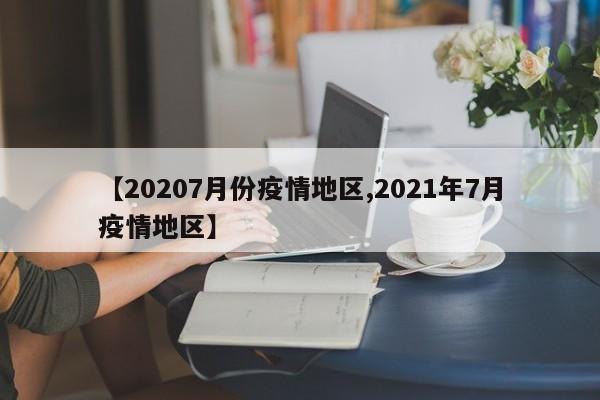【20207月份疫情地区,2021年7月疫情地区】