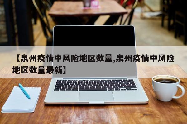 【泉州疫情中风险地区数量,泉州疫情中风险地区数量最新】
