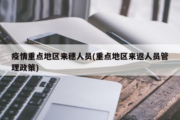 疫情重点地区来穗人员(重点地区来返人员管理政策)
