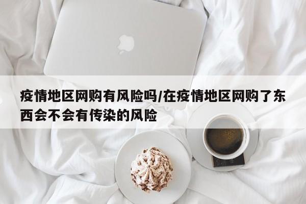 疫情地区网购有风险吗/在疫情地区网购了东西会不会有传染的风险