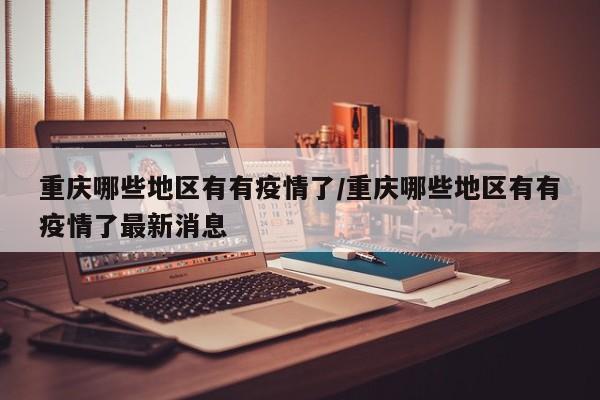 重庆哪些地区有有疫情了/重庆哪些地区有有疫情了最新消息