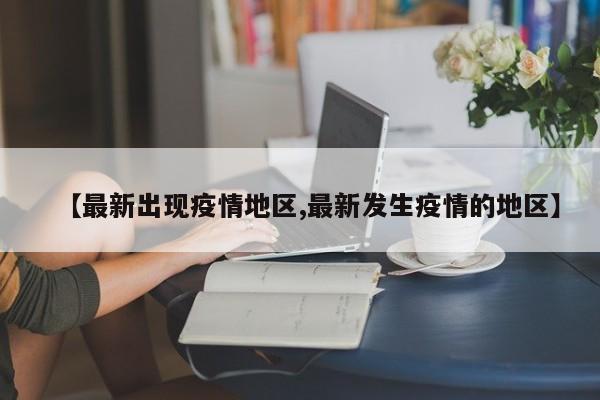 【最新出现疫情地区,最新发生疫情的地区】