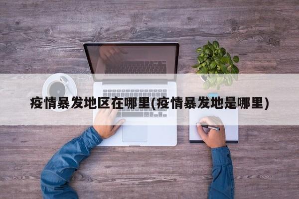 疫情暴发地区在哪里(疫情暴发地是哪里)