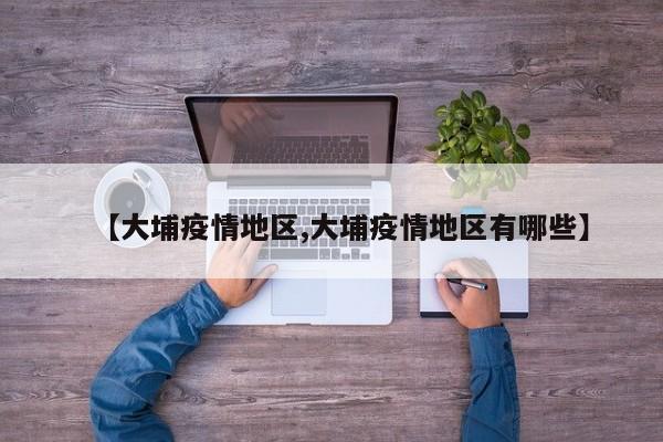 【大埔疫情地区,大埔疫情地区有哪些】