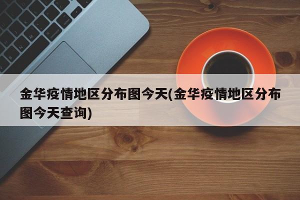 金华疫情地区分布图今天(金华疫情地区分布图今天查询)