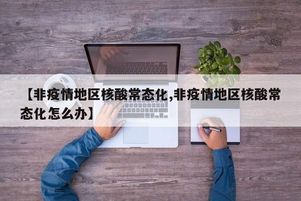 【非疫情地区核酸常态化,非疫情地区核酸常态化怎么办】