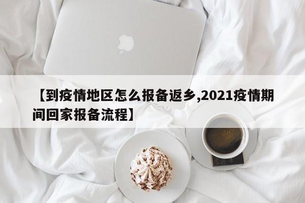 【到疫情地区怎么报备返乡,2021疫情期间回家报备流程】