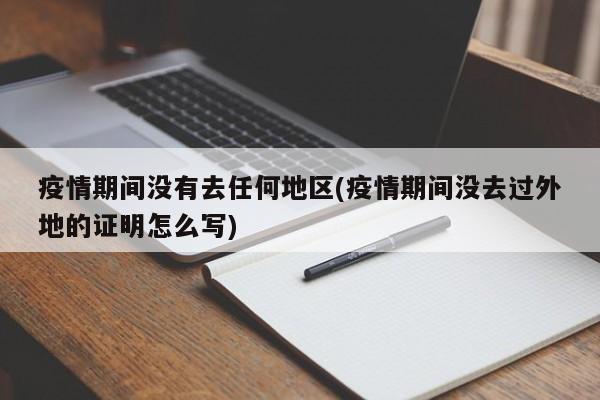 疫情期间没有去任何地区(疫情期间没去过外地的证明怎么写)