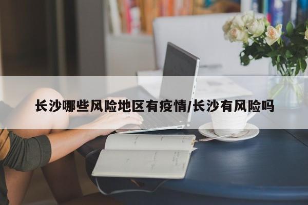 长沙哪些风险地区有疫情/长沙有风险吗
