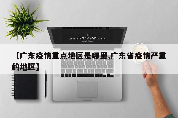 【广东疫情重点地区是哪里,广东省疫情严重的地区】
