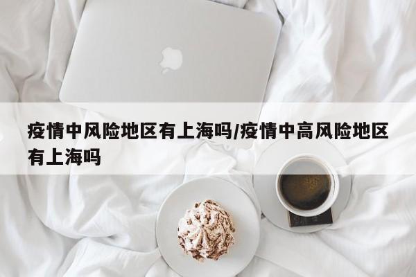 疫情中风险地区有上海吗/疫情中高风险地区有上海吗