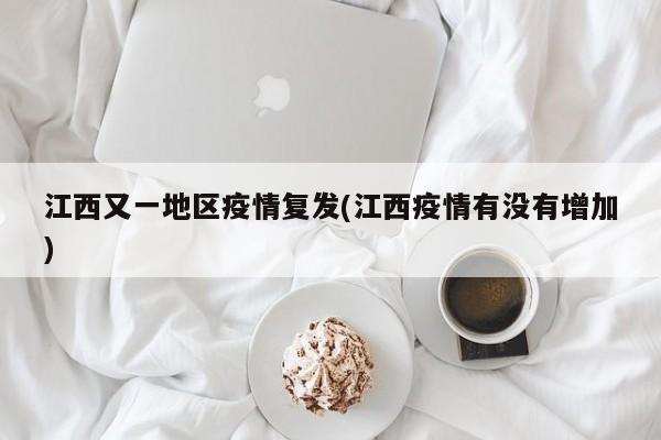 江西又一地区疫情复发(江西疫情有没有增加)