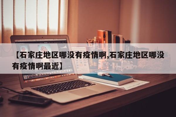 【石家庄地区哪没有疫情啊,石家庄地区哪没有疫情啊最近】