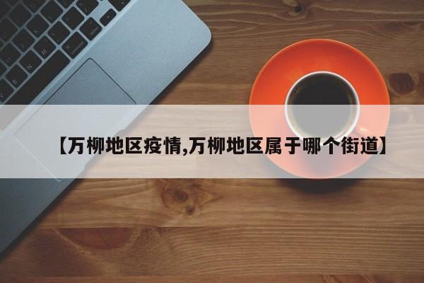 【万柳地区疫情,万柳地区属于哪个街道】