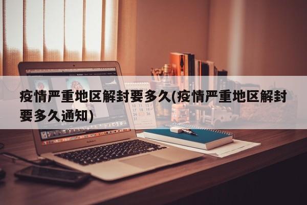 疫情严重地区解封要多久(疫情严重地区解封要多久通知)