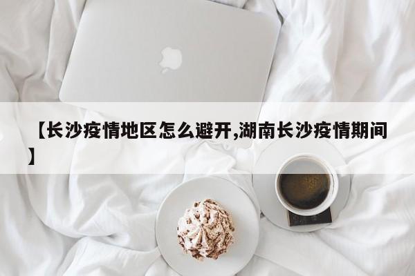 【长沙疫情地区怎么避开,湖南长沙疫情期间】