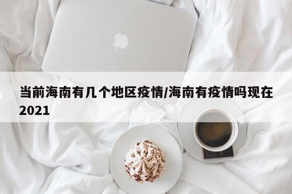 当前海南有几个地区疫情/海南有疫情吗现在2021